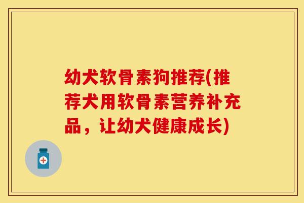 幼犬软骨素狗推荐(推荐犬用软骨素营养补充品，让幼犬健康成长)