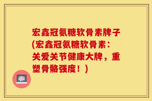 宏鑫冠氨糖软骨素牌子(宏鑫冠氨糖软骨素:关爱关节健康大牌,重塑骨骼强度!)-第1张图片-关节保镖 宏鑫冠氨糖软骨素牌子(宏鑫冠氨糖软骨素:关爱关节健康大牌,重塑骨骼强度!)-第1张图片-关节保镖