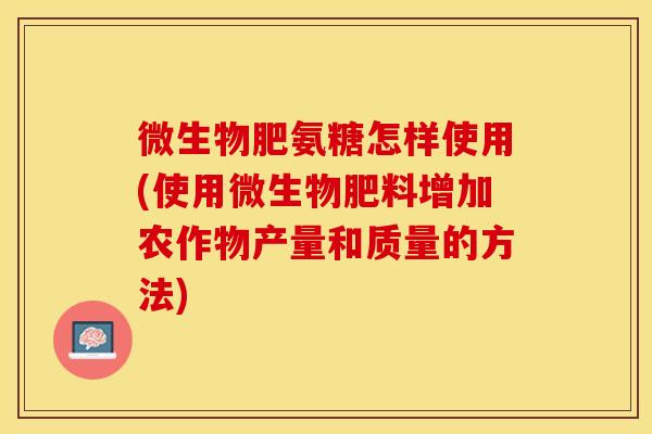 微生物肥氨糖怎样使用(使用微生物肥料增加农作物产量和质量的方法)