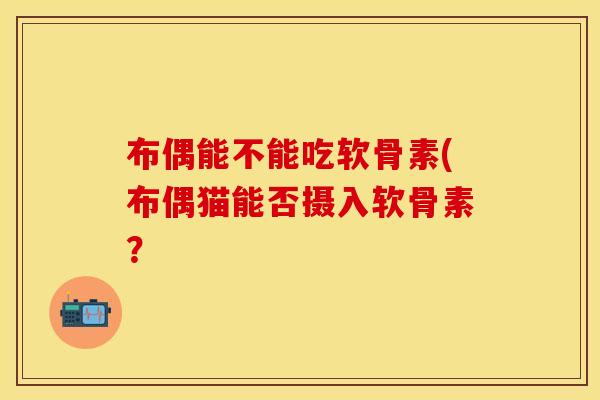 布偶能不能吃软骨素(布偶猫能否摄入软骨素？