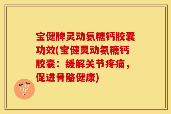 宝健牌灵动氨糖钙胶囊功效(宝健灵动氨糖钙胶囊：缓解关节疼痛，促进骨骼健康)