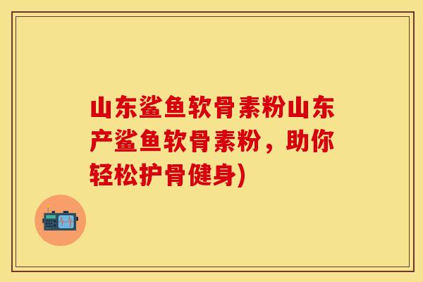 山东鲨鱼软骨素粉山东产鲨鱼软骨素粉，助你轻松护骨健身)