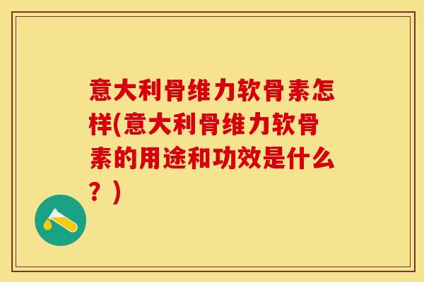 意大利骨维力软骨素怎样(意大利骨维力软骨素的用途和功效是什么？)