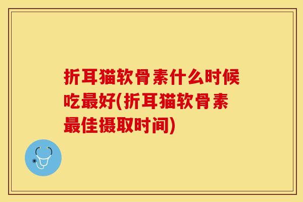 折耳猫软骨素什么时候吃最好(折耳猫软骨素最佳摄取时间)