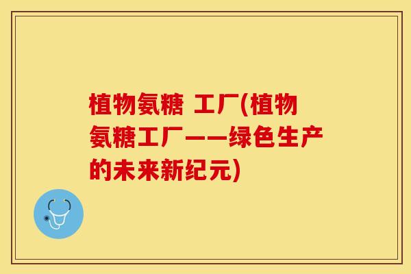 植物氨糖 工厂(植物氨糖工厂——绿色生产的未来新纪元)