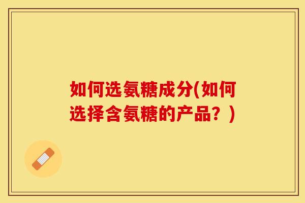 如何选氨糖成分(如何选择含氨糖的产品？)