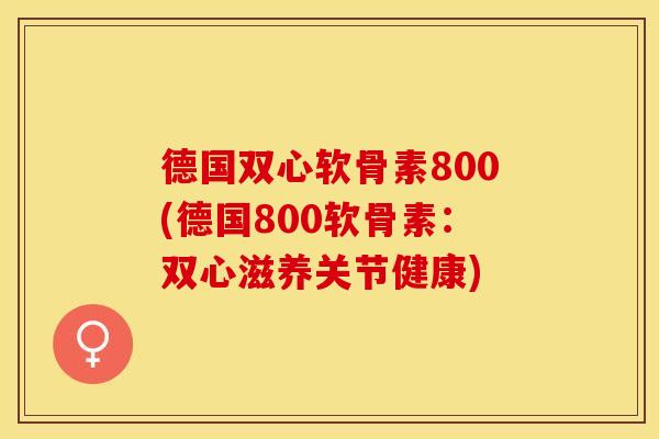 德国双心软骨素800(德国800软骨素：双心滋养关节健康)