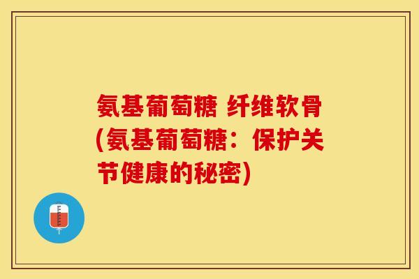 氨基葡萄糖 纤维软骨(氨基葡萄糖：保护关节健康的秘密)