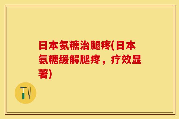 日本氨糖治腿疼(日本氨糖缓解腿疼，疗效显著)