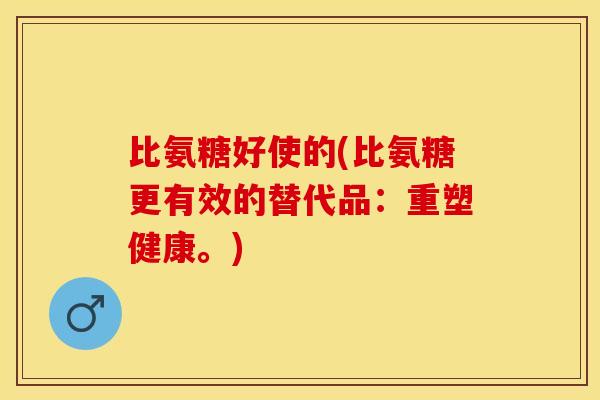 比氨糖好使的(比氨糖更有效的替代品：重塑健康。)-第1张图片-关节保镖