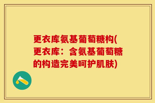 更衣库氨基葡萄糖构(更衣库：含氨基葡萄糖的构造完美呵护肌肤)