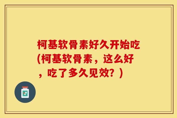 柯基软骨素好久开始吃(柯基软骨素，这么好，吃了多久见效？)