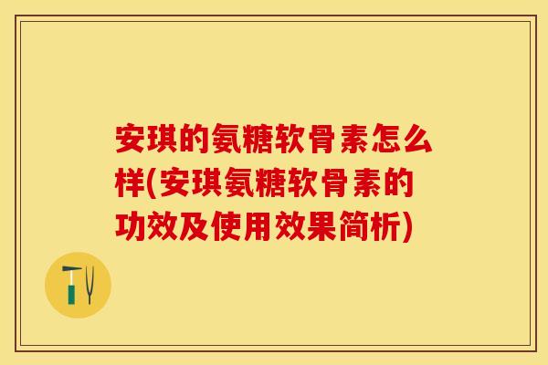 安琪的氨糖软骨素怎么样(安琪氨糖软骨素的功效及使用效果简析)