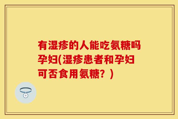 有湿疹的人能吃氨糖吗孕妇(湿疹患者和孕妇可否食用氨糖？)