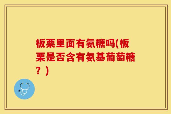 板栗里面有氨糖吗(板栗是否含有氨基葡萄糖？)