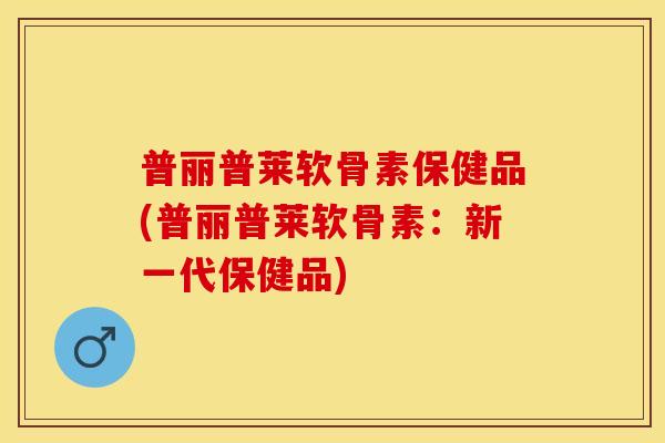普丽普莱软骨素保健品(普丽普莱软骨素：新一代保健品)