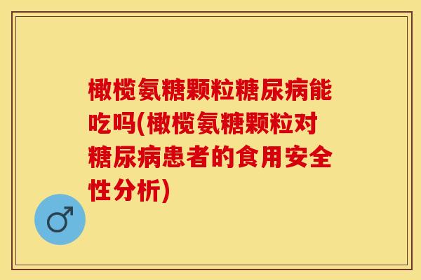 橄榄氨糖颗粒糖尿病能吃吗(橄榄氨糖颗粒对糖尿病患者的食用安全性分析)-第1张图片-关节保镖