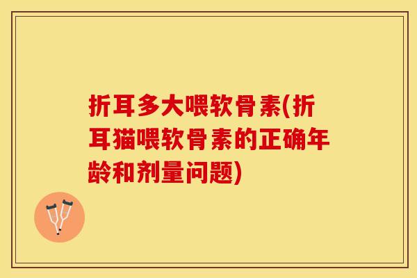 折耳多大喂软骨素(折耳猫喂软骨素的正确年龄和剂量问题)