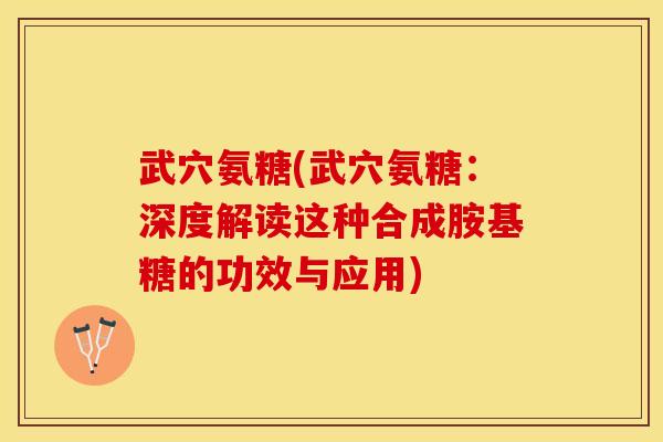 武穴氨糖(武穴氨糖：深度解读这种合成胺基糖的功效与应用)