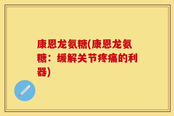 康恩龙氨糖(康恩龙氨糖：缓解关节疼痛的利器)