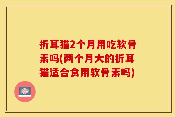 折耳猫2个月用吃软骨素吗(两个月大的折耳猫适合食用软骨素吗)