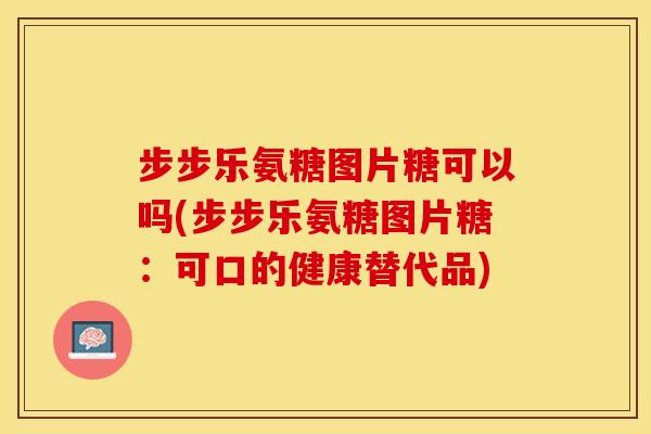 步步乐氨糖图片糖可以吗(步步乐氨糖图片糖：可口的健康替代品)