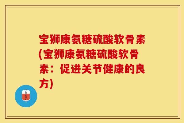 宝狮康氨糖硫酸软骨素(宝狮康氨糖硫酸软骨素：促进关节健康的良方)