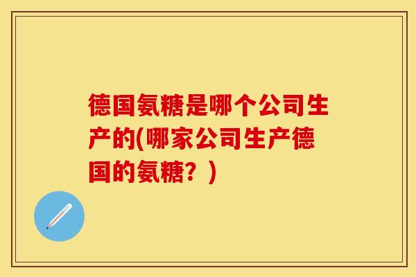 德国氨糖是哪个公司生产的(哪家公司生产德国的氨糖？)