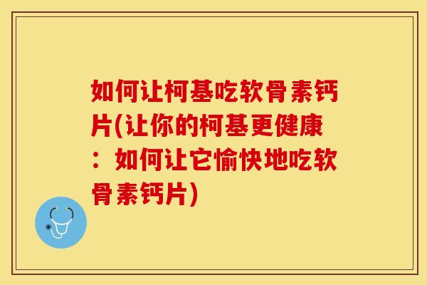 如何让柯基吃软骨素钙片(让你的柯基更健康：如何让它愉快地吃软骨素钙片)