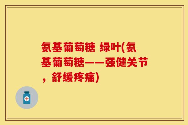 氨基葡萄糖 绿叶(氨基葡萄糖——强健关节，舒缓疼痛)