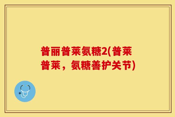 普丽普莱氨糖2(普莱普莱，氨糖善护关节)