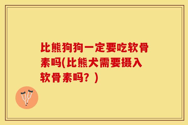 比熊狗狗一定要吃软骨素吗(比熊犬需要摄入软骨素吗？)