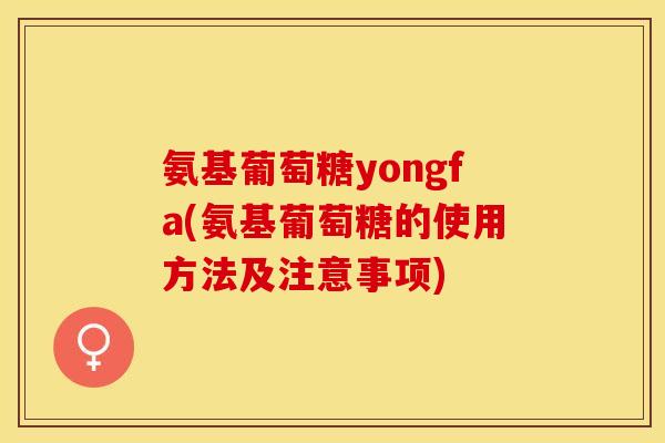 氨基葡萄糖yongfa(氨基葡萄糖的使用方法及注意事项)