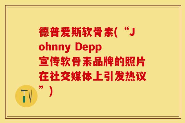 德普爱斯软骨素(“Johnny Depp宣传软骨素品牌的照片在社交媒体上引发热议”)