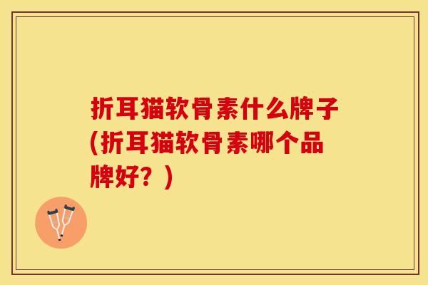 折耳猫软骨素什么牌子(折耳猫软骨素哪个品牌好？)