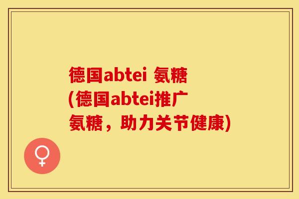 德国abtei 氨糖(德国abtei推广氨糖，助力关节健康)