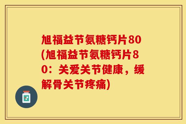 旭福益节氨糖钙片80(旭福益节氨糖钙片80：关爱关节健康，缓解骨关节疼痛)