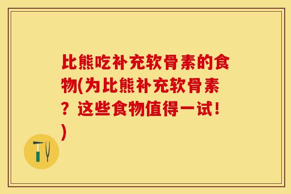 比熊吃补充软骨素的食物(为比熊补充软骨素？这些食物值得一试！)-第1张图片-关节保镖