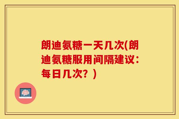 朗迪氨糖一天几次(朗迪氨糖服用间隔建议：每日几次？)