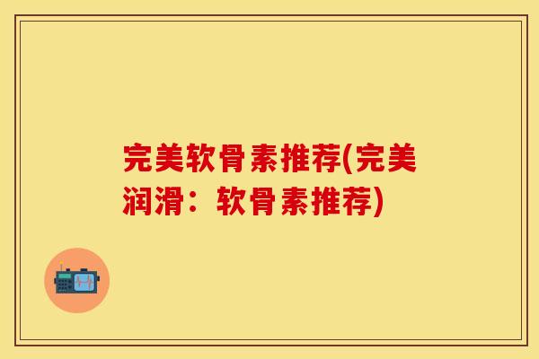 完美软骨素推荐(完美润滑：软骨素推荐)