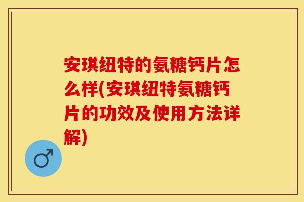 安琪纽特的氨糖钙片怎么样(安琪纽特氨糖钙片的功效及使用方法详解)