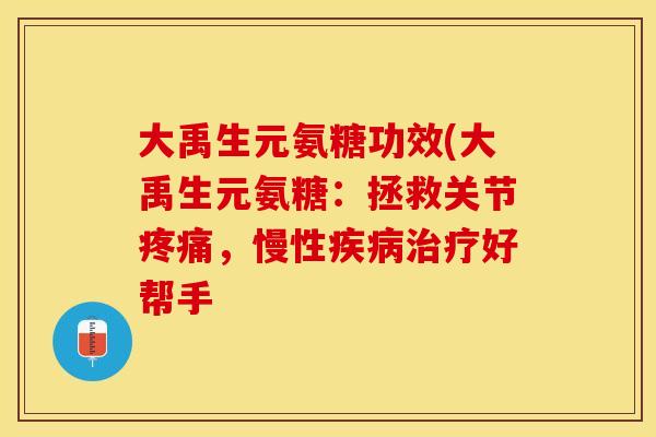 大禹生元氨糖功效(大禹生元氨糖：拯救关节疼痛，慢性疾病治疗好帮手