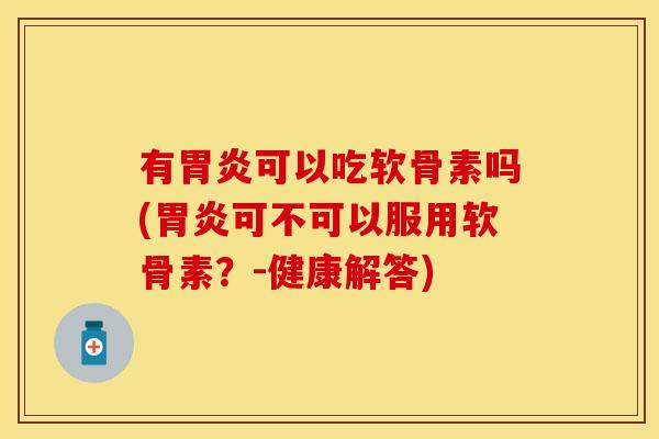 有胃炎可以吃软骨素吗(胃炎可不可以服用软骨素？-健康解答)