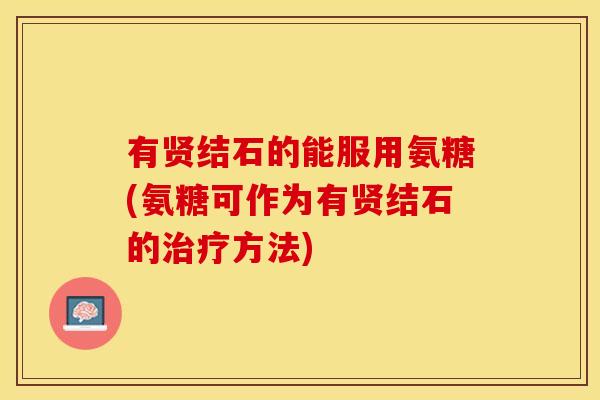 有贤结石的能服用氨糖(氨糖可作为有贤结石的治疗方法)