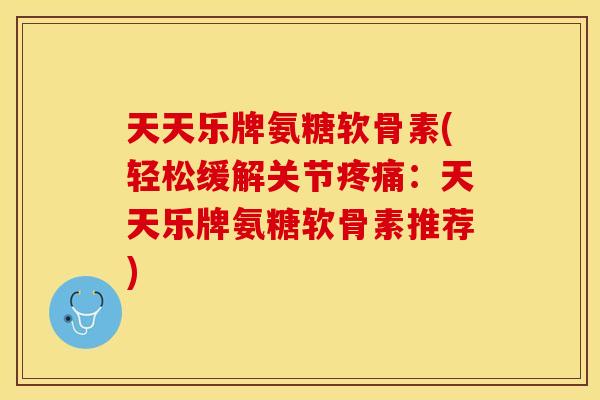 天天乐牌氨糖软骨素(轻松缓解关节疼痛：天天乐牌氨糖软骨素推荐)