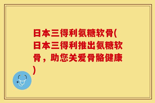 日本三得利氨糖软骨(日本三得利推出氨糖软骨，助您关爱骨骼健康)