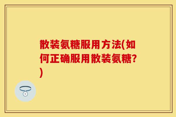 散装氨糖服用方法(如何正确服用散装氨糖？)