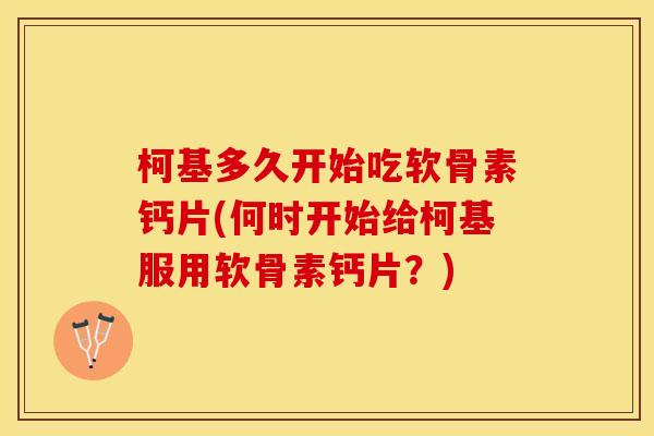 柯基多久开始吃软骨素钙片(何时开始给柯基服用软骨素钙片？)
