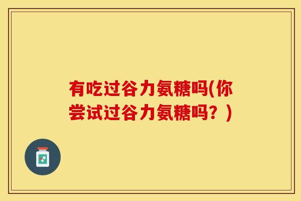 有吃过谷力氨糖吗(你尝试过谷力氨糖吗？)