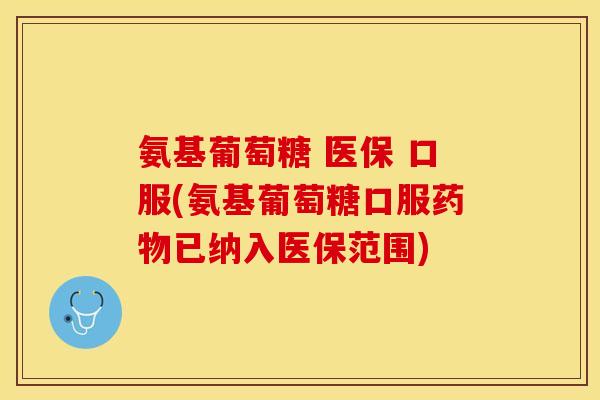 氨基葡萄糖 医保 口服(氨基葡萄糖口服药物已纳入医保范围)